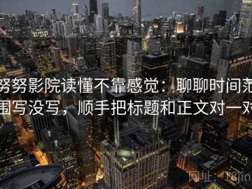努努影院读懂不靠感觉：聊聊时间范围写没写，顺手把标题和正文对一对