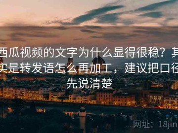 西瓜视频的文字为什么显得很稳？其实是转发语怎么再加工，建议把口径先说清楚