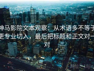 神马影院文本观察：从术语多不等于更专业切入，最后把标题和正文对一对