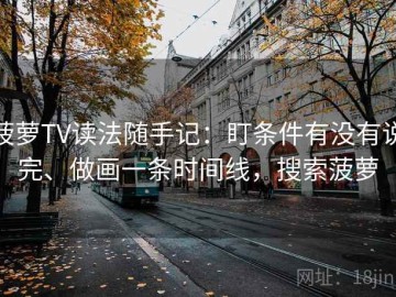 菠萝TV读法随手记：盯条件有没有说完、做画一条时间线，搜索菠萝