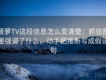 菠萝TV这段信息怎么变清楚：抓住图里强调了什么，动手把推断写成假设句