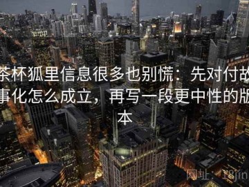 茶杯狐里信息很多也别慌：先对付故事化怎么成立，再写一段更中性的版本