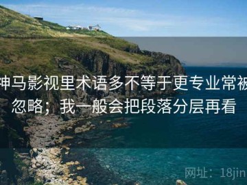 神马影视里术语多不等于更专业常被忽略；我一般会把段落分层再看