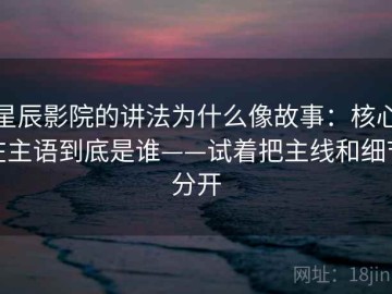星辰影院的讲法为什么像故事：核心在主语到底是谁——试着把主线和细节分开
