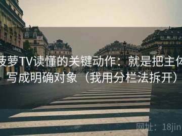 菠萝TV读懂的关键动作：就是把主体写成明确对象（我用分栏法拆开）
