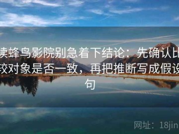 读蜂鸟影院别急着下结论：先确认比较对象是否一致，再把推断写成假设句