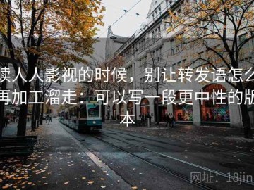 读人人影视的时候，别让转发语怎么再加工溜走：可以写一段更中性的版本