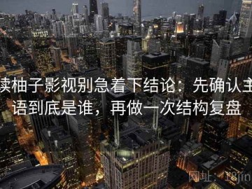 读柚子影视别急着下结论：先确认主语到底是谁，再做一次结构复盘