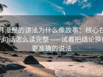 韩漫屋的讲法为什么像故事：核心在一句话怎么读完整——试着把结论换成更准确的说法