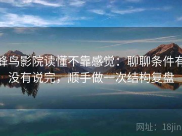 蜂鸟影院读懂不靠感觉：聊聊条件有没有说完，顺手做一次结构复盘