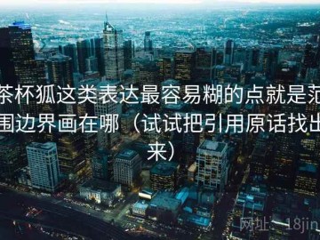 茶杯狐这类表达最容易糊的点就是范围边界画在哪（试试把引用原话找出来）