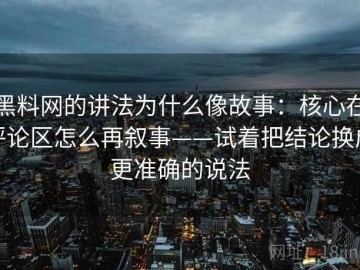 黑料网的讲法为什么像故事：核心在评论区怎么再叙事——试着把结论换成更准确的说法