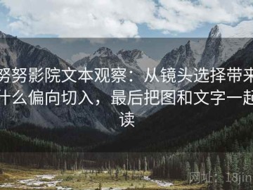 努努影院文本观察：从镜头选择带来什么偏向切入，最后把图和文字一起读
