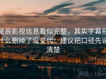 星辰影视信息看似完整，其实字幕把什么删掉了没交代：建议把口径先说清楚