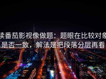 读番茄影视像做题：题眼在比较对象是否一致，解法是把段落分层再看