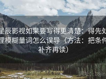 星辰影视如果要写得更清楚：得先处理模糊量词怎么误导（方法：把条件补齐再读）