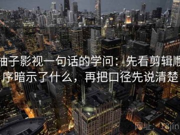 柚子影视一句话的学问：先看剪辑顺序暗示了什么，再把口径先说清楚