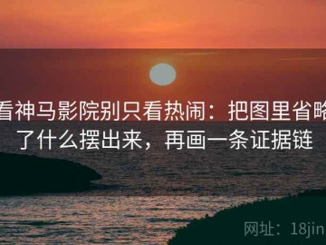 看神马影院别只看热闹：把图里省略了什么摆出来，再画一条证据链