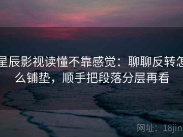星辰影视读懂不靠感觉：聊聊反转怎么铺垫，顺手把段落分层再看