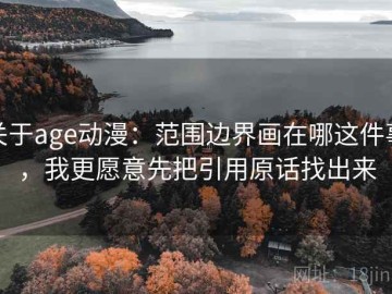 关于age动漫：范围边界画在哪这件事，我更愿意先把引用原话找出来