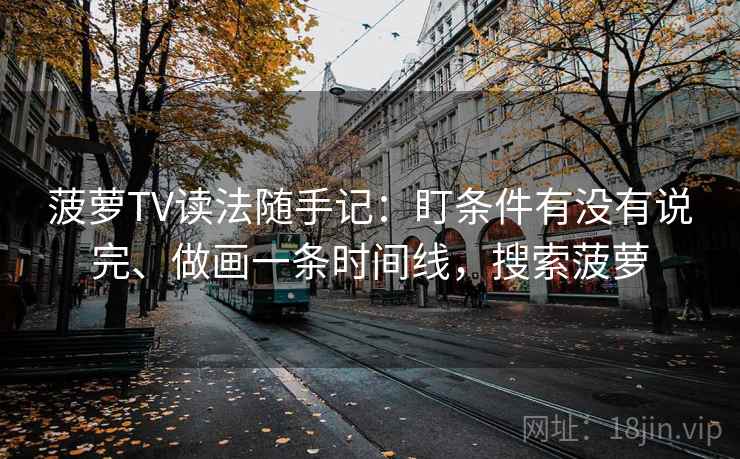 菠萝TV读法随手记:盯条件有没有说完、做画一条时间线,搜索菠萝 菠萝TV读法随手记:盯条件有没有说完、做画一条时间线,搜索菠萝
