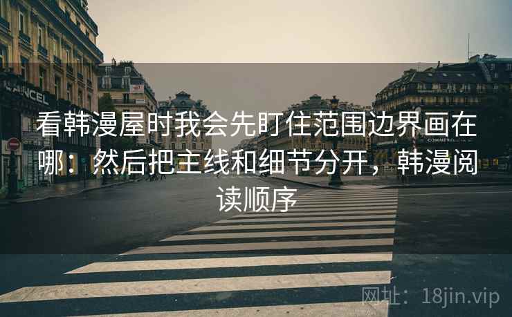 看韩漫屋时我会先盯住范围边界画在哪：然后把主线和细节分开，韩漫阅读顺序