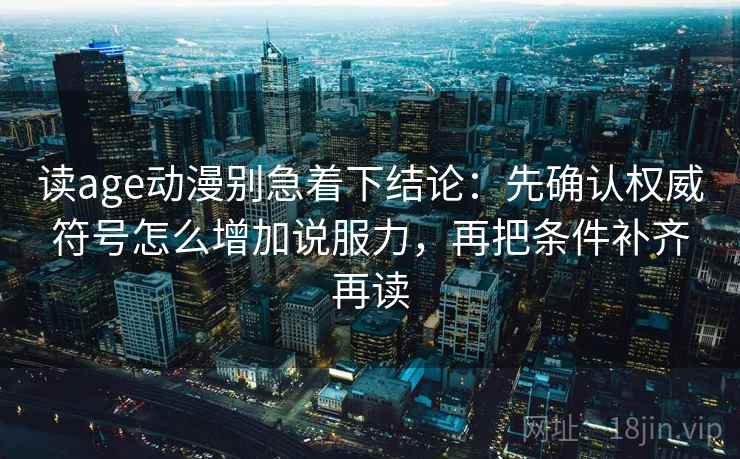 读age动漫别急着下结论:先确认权威符号怎么增加说服力,再把条件补齐再读 读age动漫别急着下结论:先确认权威符号怎么增加说服力,再把条件补齐再读