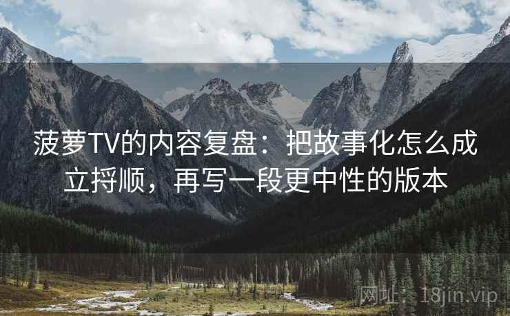 菠萝TV的内容复盘：把故事化怎么成立捋顺，再写一段更中性的版本