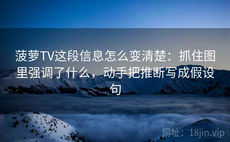 菠萝TV这段信息怎么变清楚：抓住图里强调了什么，动手把推断写成假设句