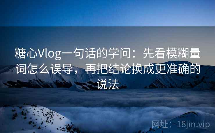 糖心Vlog一句话的学问：先看模糊量词怎么误导，再把结论换成更准确的说法