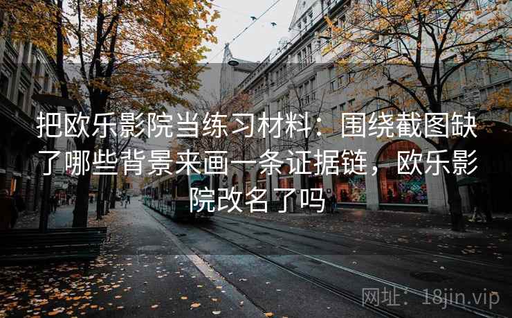 把欧乐影院当练习材料:围绕截图缺了哪些背景来画一条证据链,欧乐影院改名了吗 把欧乐影院当练习材料:围绕截图缺了哪些背景来画一条证据链,欧乐影院改名了吗