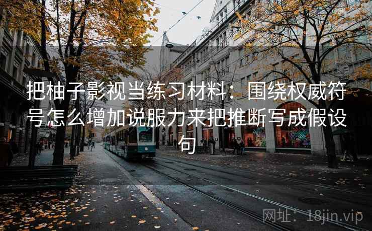 把柚子影视当练习材料:围绕权威符号怎么增加说服力来把推断写成假设句 把柚子影视当练习材料:围绕权威符号怎么增加说服力来把推断写成假设句