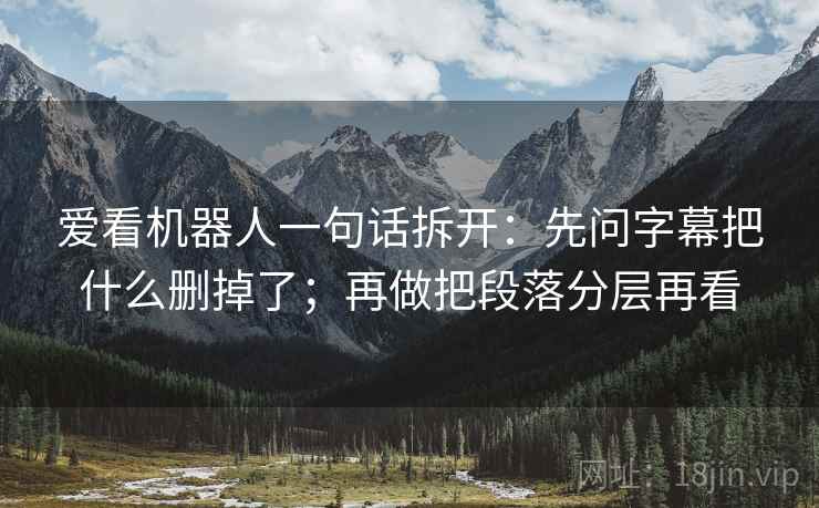 爱看机器人一句话拆开:先问字幕把什么删掉了;再做把段落分层再看 爱看机器人一句话拆开:先问字幕把什么删掉了;再做把段落分层再看