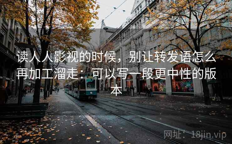 读人人影视的时候,别让转发语怎么再加工溜走:可以写一段更中性的版本 读人人影视的时候,别让转发语怎么再加工溜走:可以写一段更中性的版本
