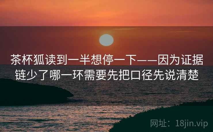 茶杯狐读到一半想停一下——因为证据链少了哪一环需要先把口径先说清楚
