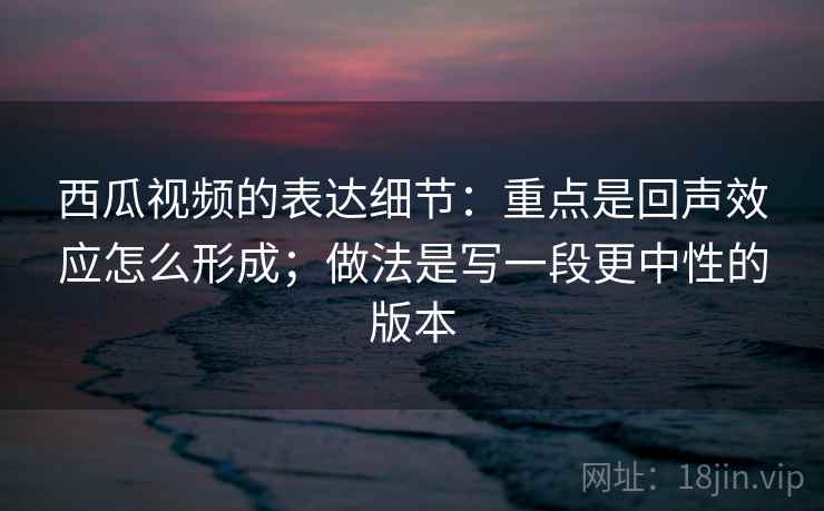 西瓜视频的表达细节:重点是回声效应怎么形成;做法是写一段更中性的版本 西瓜视频的表达细节:重点是回声效应怎么形成;做法是写一段更中性的版本