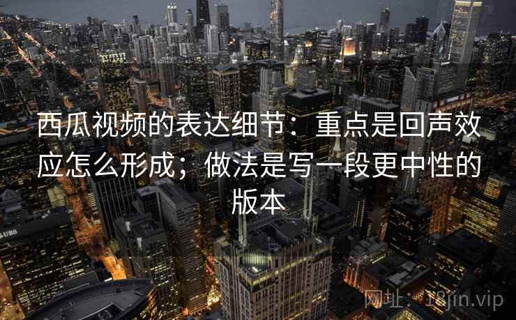 西瓜视频的表达细节:重点是回声效应怎么形成;做法是写一段更中性的版本 西瓜视频的表达细节:重点是回声效应怎么形成;做法是写一段更中性的版本
