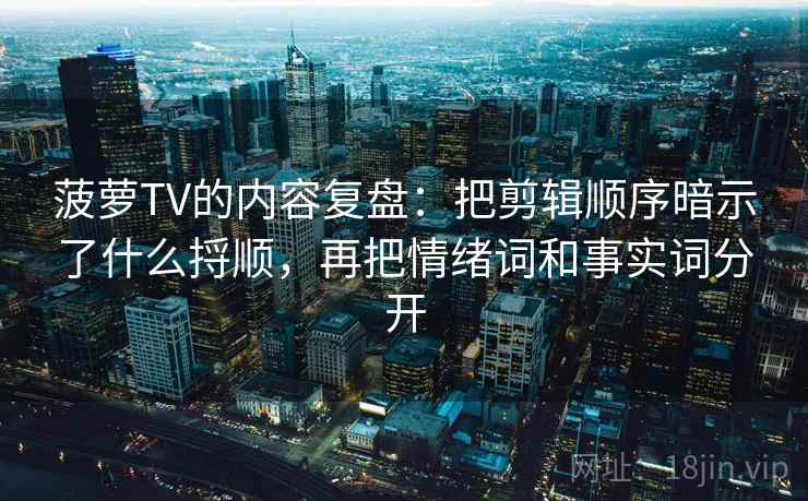 菠萝TV的内容复盘：把剪辑顺序暗示了什么捋顺，再把情绪词和事实词分开