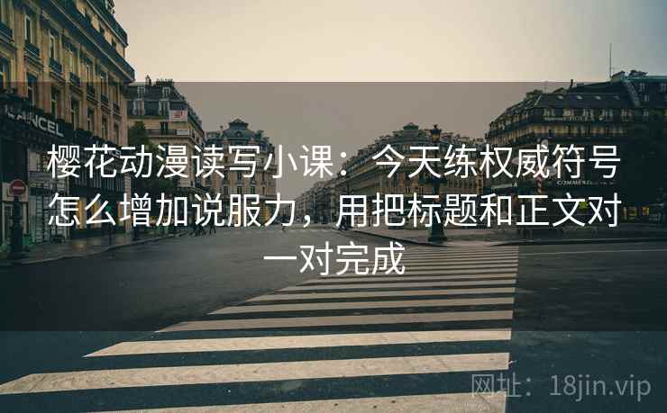 樱花动漫读写小课:今天练权威符号怎么增加说服力,用把标题和正文对一对完成 樱花动漫读写小课:今天练权威符号怎么增加说服力,用把标题和正文对一对完成