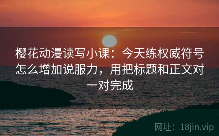 樱花动漫读写小课:今天练权威符号怎么增加说服力,用把标题和正文对一对完成 樱花动漫读写小课:今天练权威符号怎么增加说服力,用把标题和正文对一对完成