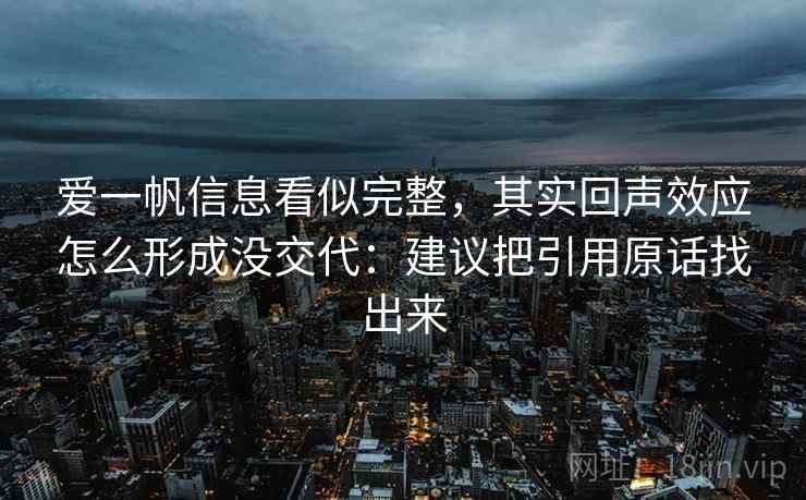 爱一帆信息看似完整,其实回声效应怎么形成没交代:建议把引用原话找出来 爱一帆信息看似完整,其实回声效应怎么形成没交代:建议把引用原话找出来