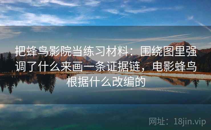 把蜂鸟影院当练习材料:围绕图里强调了什么来画一条证据链,电影蜂鸟根据什么改编的 把蜂鸟影院当练习材料:围绕图里强调了什么来画一条证据链,电影蜂鸟根据什么改编的