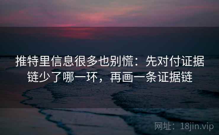 推特里信息很多也别慌:先对付证据链少了哪一环,再画一条证据链 推特里信息很多也别慌:先对付证据链少了哪一环,再画一条证据链