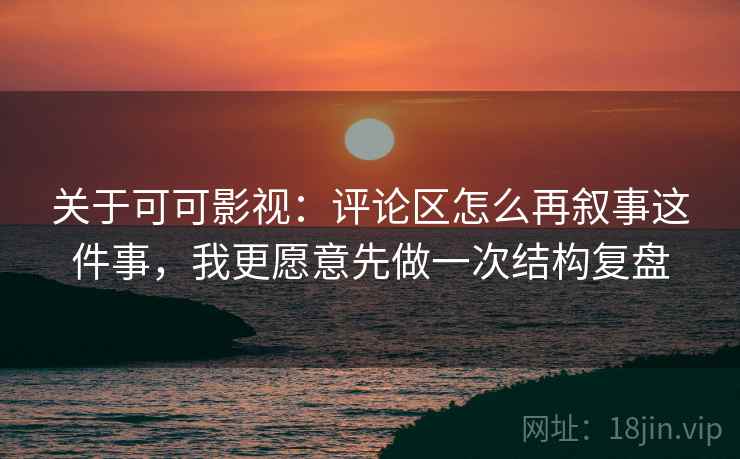 关于可可影视：评论区怎么再叙事这件事，我更愿意先做一次结构复盘