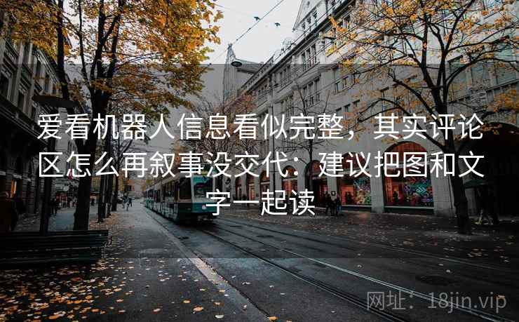 爱看机器人信息看似完整,其实评论区怎么再叙事没交代:建议把图和文字一起读 爱看机器人信息看似完整,其实评论区怎么再叙事没交代:建议把图和文字一起读