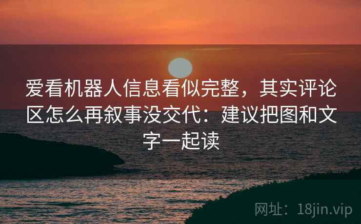 爱看机器人信息看似完整,其实评论区怎么再叙事没交代:建议把图和文字一起读 爱看机器人信息看似完整,其实评论区怎么再叙事没交代:建议把图和文字一起读