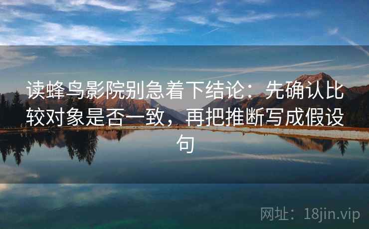 读蜂鸟影院别急着下结论：先确认比较对象是否一致，再把推断写成假设句