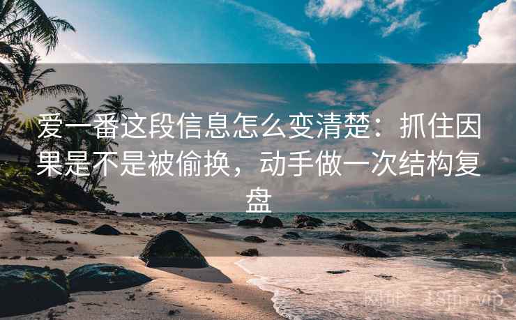 爱一番这段信息怎么变清楚:抓住因果是不是被偷换,动手做一次结构复盘 爱一番这段信息怎么变清楚:抓住因果是不是被偷换,动手做一次结构复盘