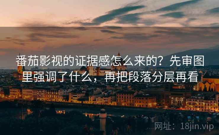 番茄影视的证据感怎么来的？先审图里强调了什么，再把段落分层再看
