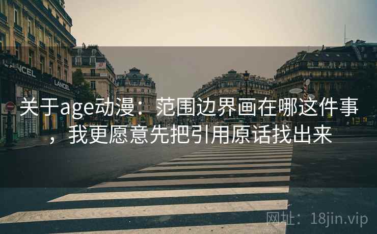 关于age动漫：范围边界画在哪这件事，我更愿意先把引用原话找出来